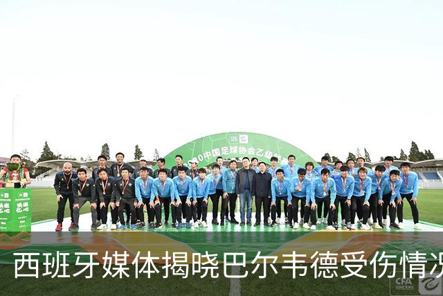 西班牙媒体揭晓巴尔韦德受伤情况，预计缺阵2-3周